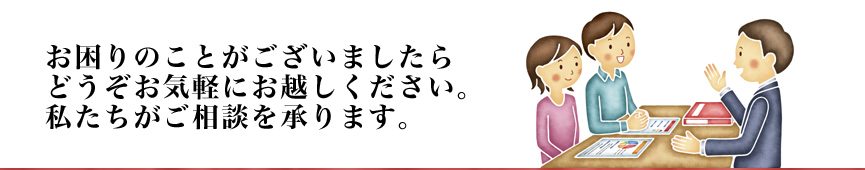 お困りのことがございましたらどうぞお気軽にお越しください。私たちがご相談を承ります。