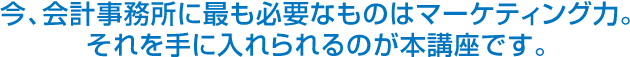 今、会計事務所に最も必要なものはマーケティング力。それを手に入れられるのが本講座です。