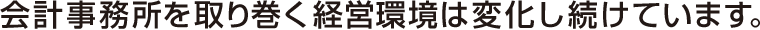 会計事務所を取り巻く経営環境は変化し続けています。