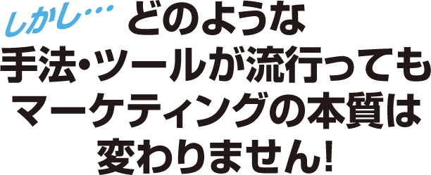しかし…どのような手法・ツールが流行ってもマーケティングの本質は変わりません!