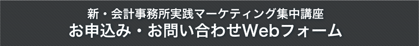 新・会計事務所実践マーケティング集中講座　お申込み・お問い合わせWebフォーム