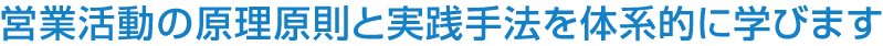 営業活動の原理原則と実践手法を体系的に学びます