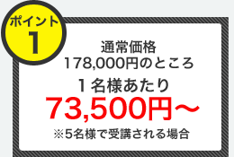 通常価格178,000円のところ　1名様あたり73,500円～※5名様で受講される場合