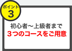 初心者～上級者まで3つのコースをご用意