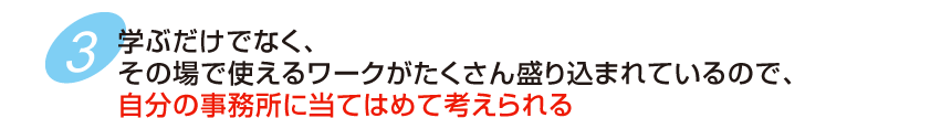 学ぶだけでなく、その場で使えるワークがたくさん盛り込まれているので、自分の事務所に当てはめて考えられる