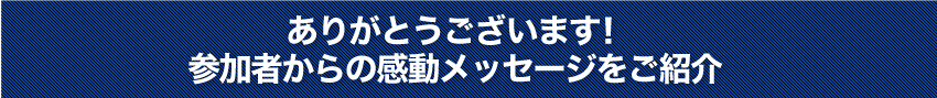 ありがとうございます！参加者からの感動のメッセージをご紹介